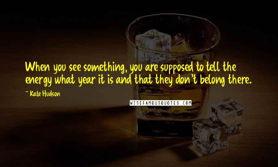 Kate Hudson Quotes: When you see something, you are supposed to tell the energy what year it is and that they don't belong there.