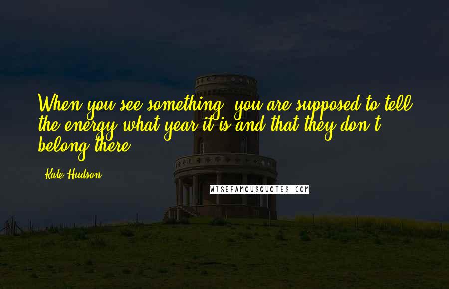 Kate Hudson Quotes: When you see something, you are supposed to tell the energy what year it is and that they don't belong there.