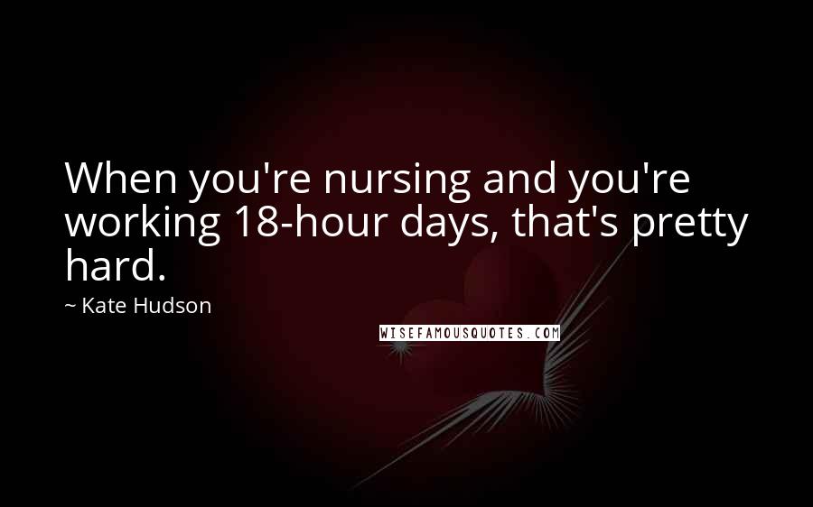 Kate Hudson Quotes: When you're nursing and you're working 18-hour days, that's pretty hard.