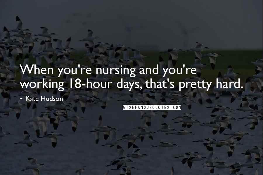 Kate Hudson Quotes: When you're nursing and you're working 18-hour days, that's pretty hard.