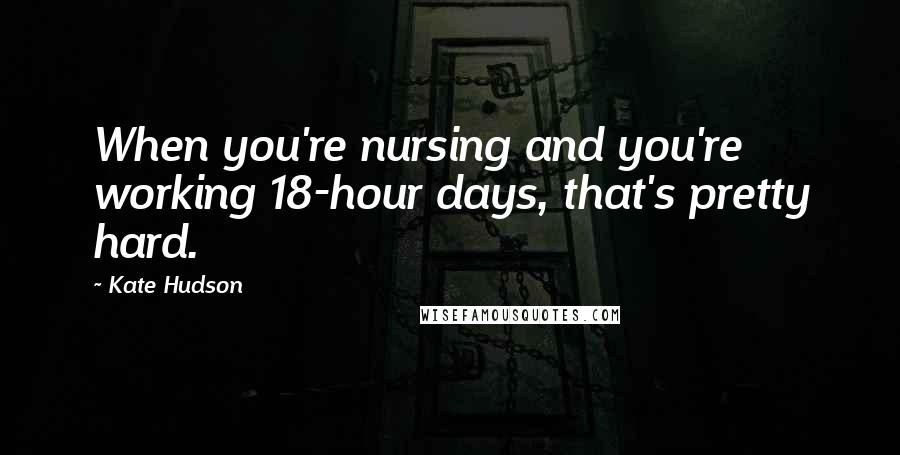 Kate Hudson Quotes: When you're nursing and you're working 18-hour days, that's pretty hard.