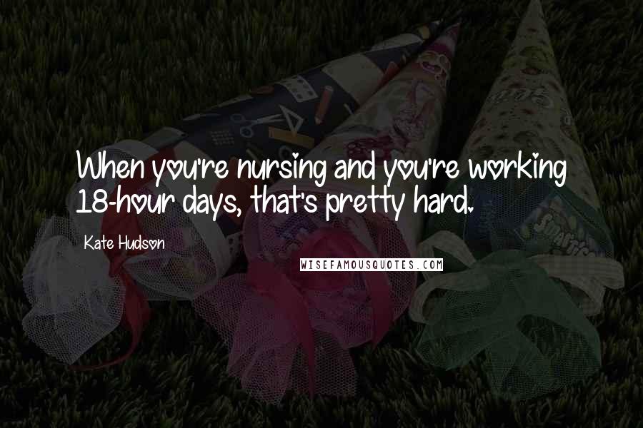 Kate Hudson Quotes: When you're nursing and you're working 18-hour days, that's pretty hard.