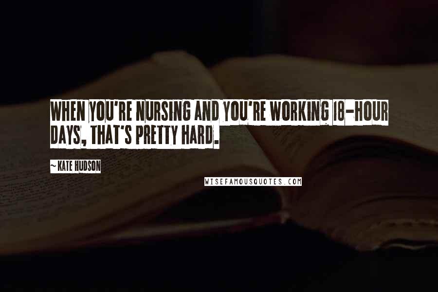 Kate Hudson Quotes: When you're nursing and you're working 18-hour days, that's pretty hard.