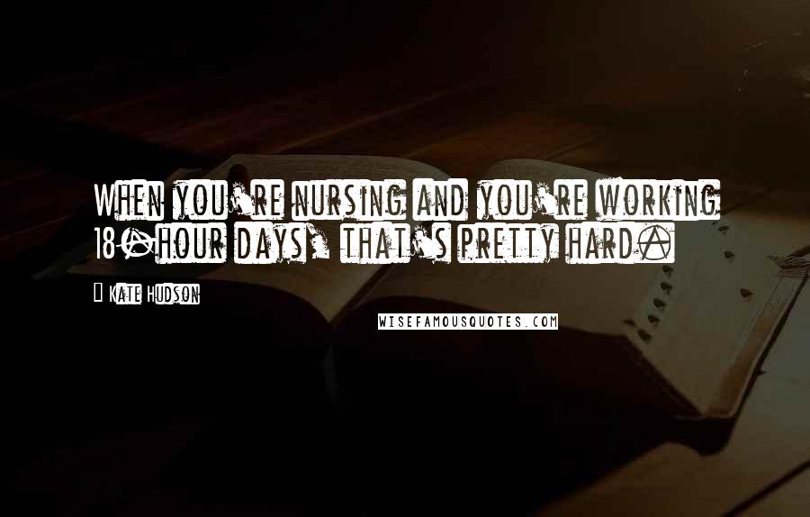 Kate Hudson Quotes: When you're nursing and you're working 18-hour days, that's pretty hard.