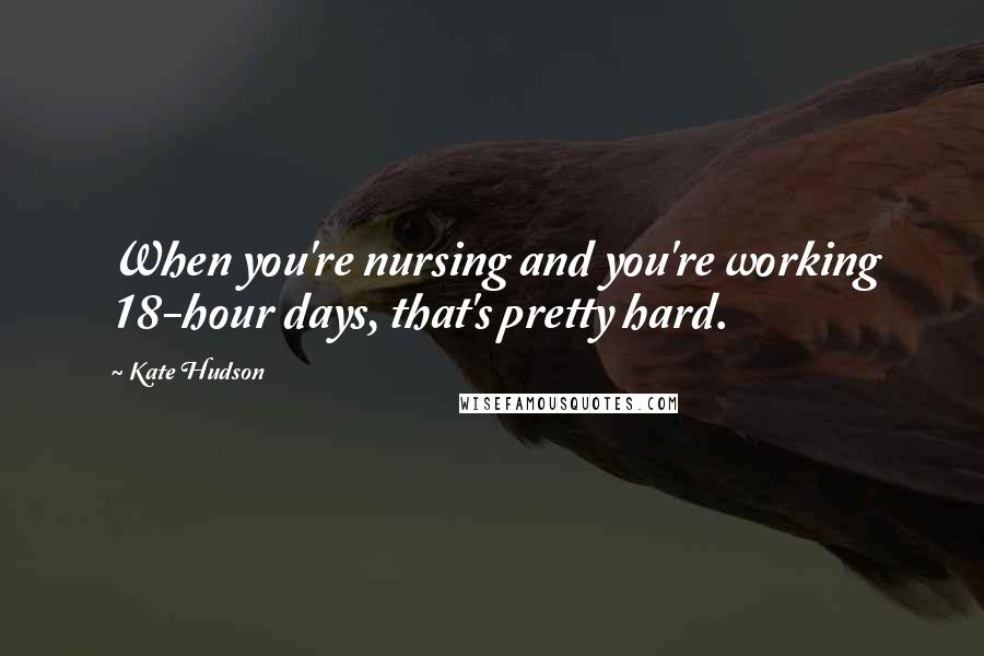 Kate Hudson Quotes: When you're nursing and you're working 18-hour days, that's pretty hard.