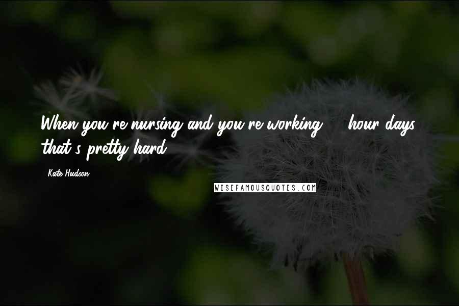 Kate Hudson Quotes: When you're nursing and you're working 18-hour days, that's pretty hard.