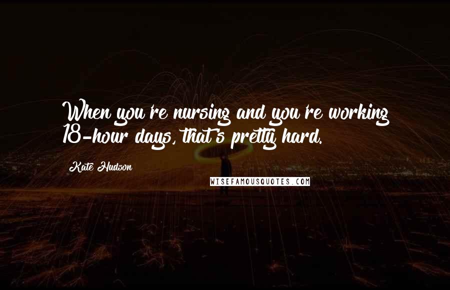 Kate Hudson Quotes: When you're nursing and you're working 18-hour days, that's pretty hard.