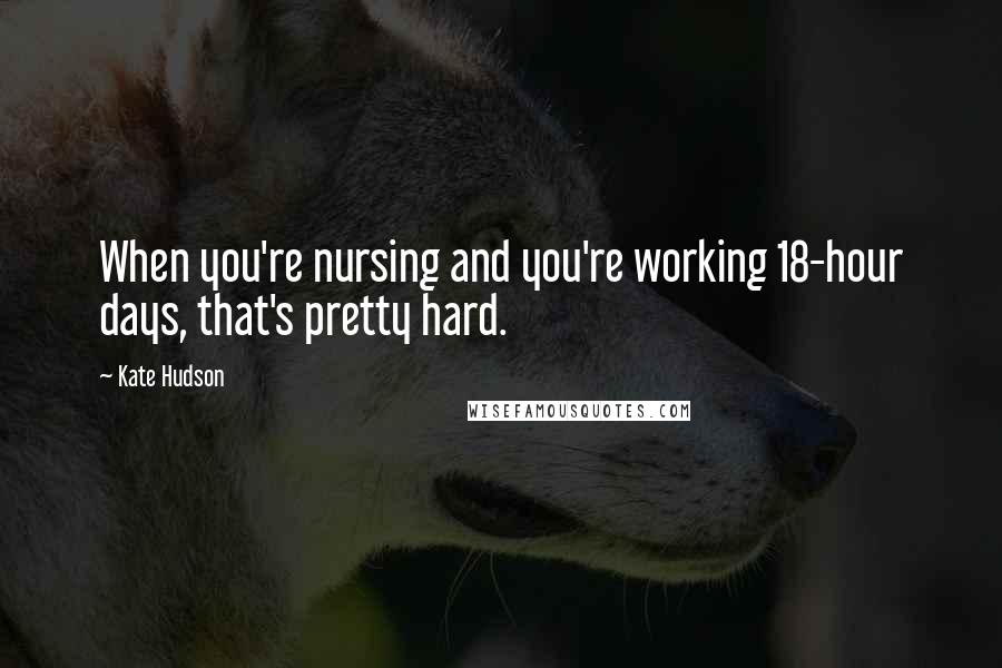 Kate Hudson Quotes: When you're nursing and you're working 18-hour days, that's pretty hard.