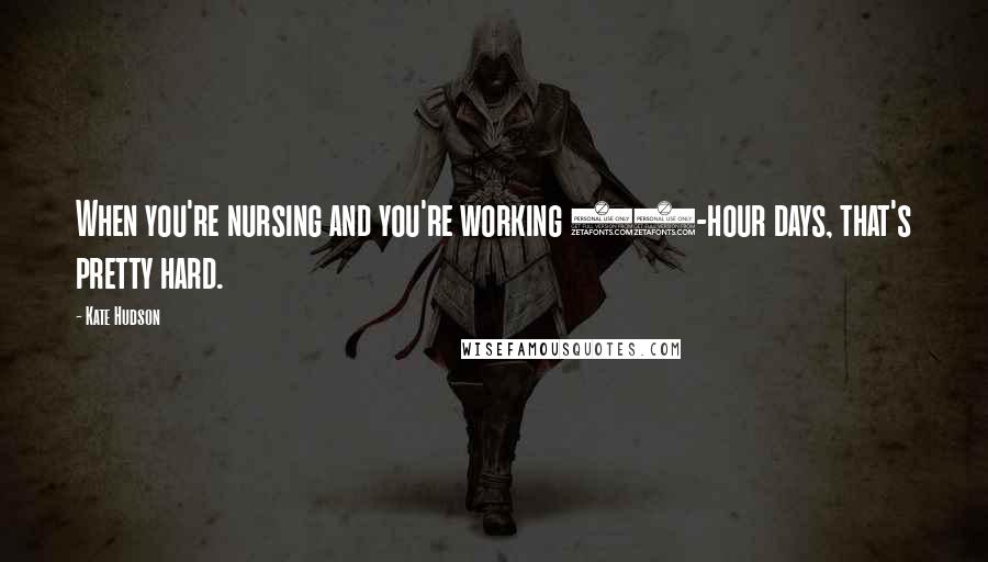 Kate Hudson Quotes: When you're nursing and you're working 18-hour days, that's pretty hard.