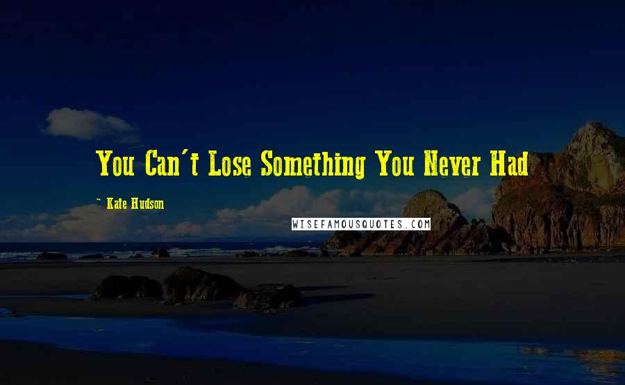 Kate Hudson Quotes: You Can't Lose Something You Never Had