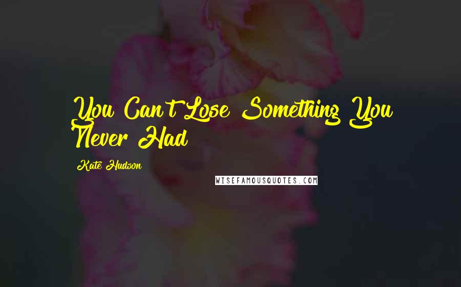 Kate Hudson Quotes: You Can't Lose Something You Never Had