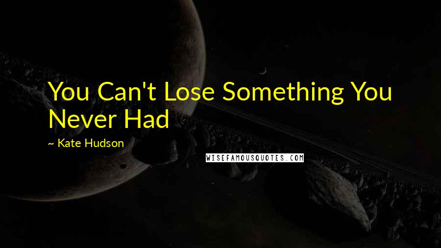 Kate Hudson Quotes: You Can't Lose Something You Never Had