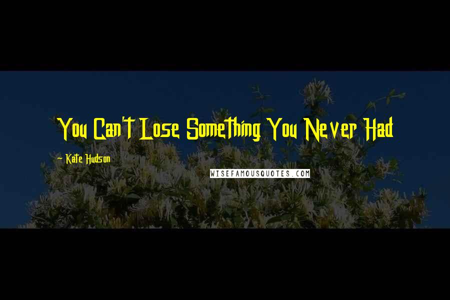 Kate Hudson Quotes: You Can't Lose Something You Never Had