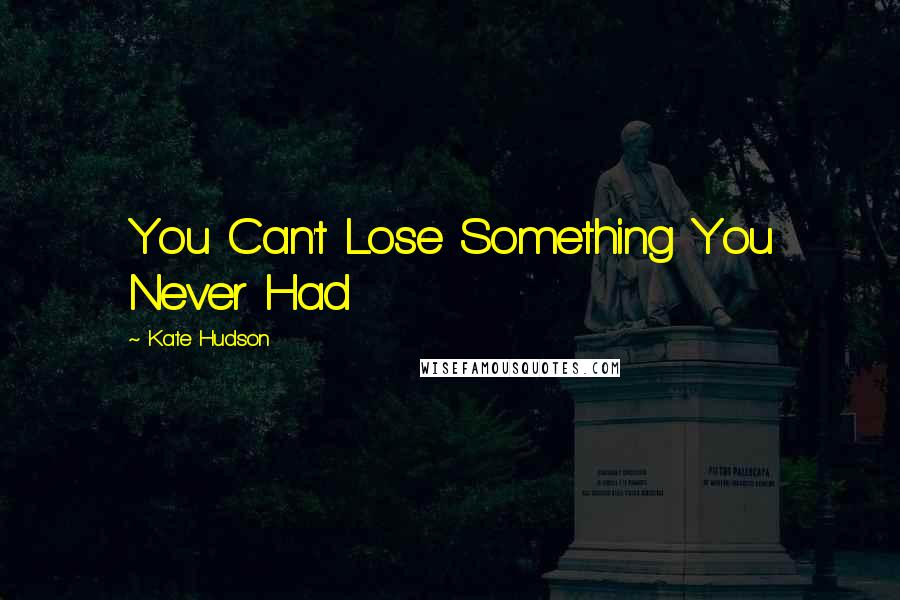 Kate Hudson Quotes: You Can't Lose Something You Never Had