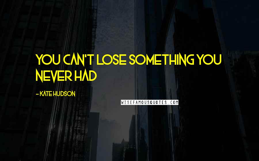 Kate Hudson Quotes: You Can't Lose Something You Never Had