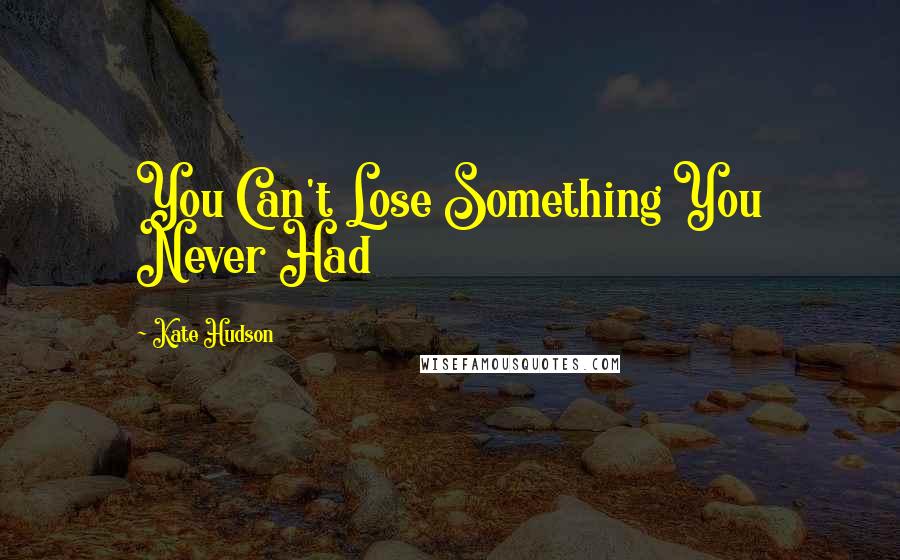 Kate Hudson Quotes: You Can't Lose Something You Never Had