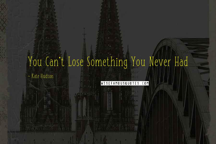 Kate Hudson Quotes: You Can't Lose Something You Never Had