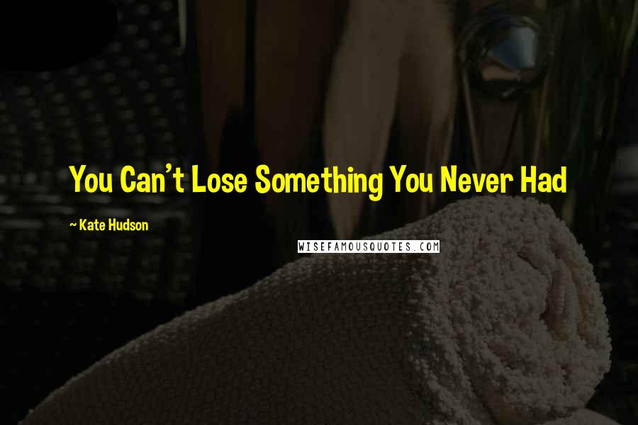 Kate Hudson Quotes: You Can't Lose Something You Never Had