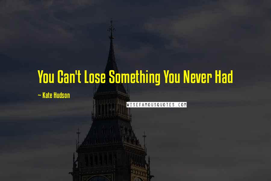 Kate Hudson Quotes: You Can't Lose Something You Never Had