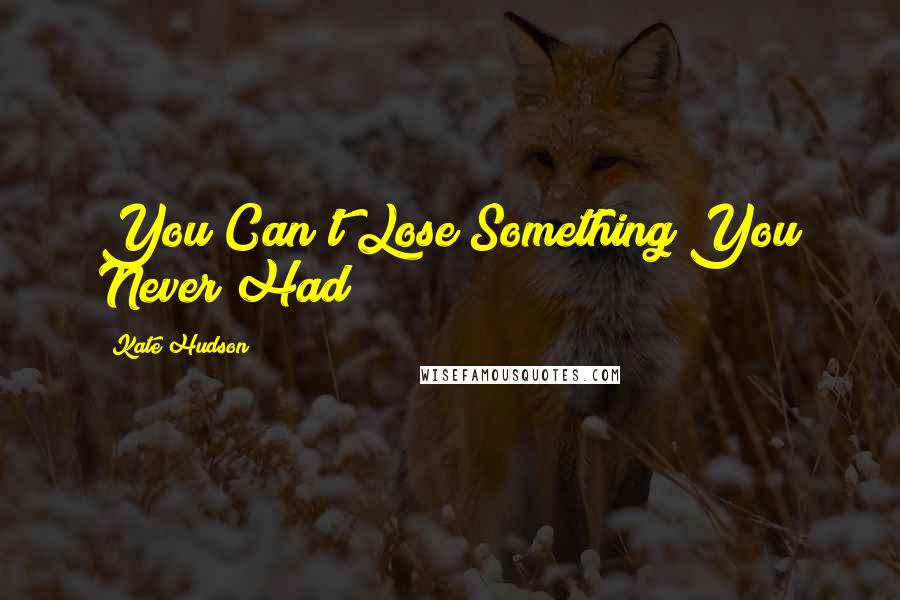 Kate Hudson Quotes: You Can't Lose Something You Never Had