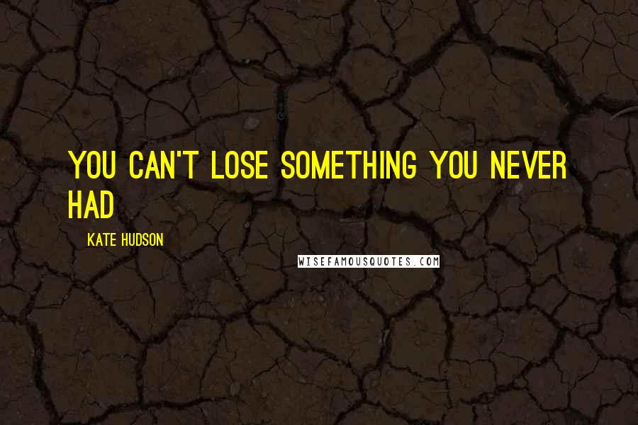 Kate Hudson Quotes: You Can't Lose Something You Never Had