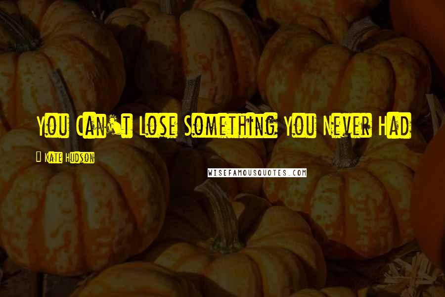 Kate Hudson Quotes: You Can't Lose Something You Never Had