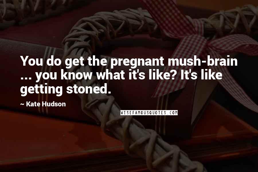 Kate Hudson Quotes: You do get the pregnant mush-brain ... you know what it's like? It's like getting stoned.
