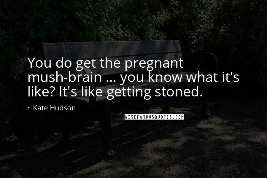Kate Hudson Quotes: You do get the pregnant mush-brain ... you know what it's like? It's like getting stoned.