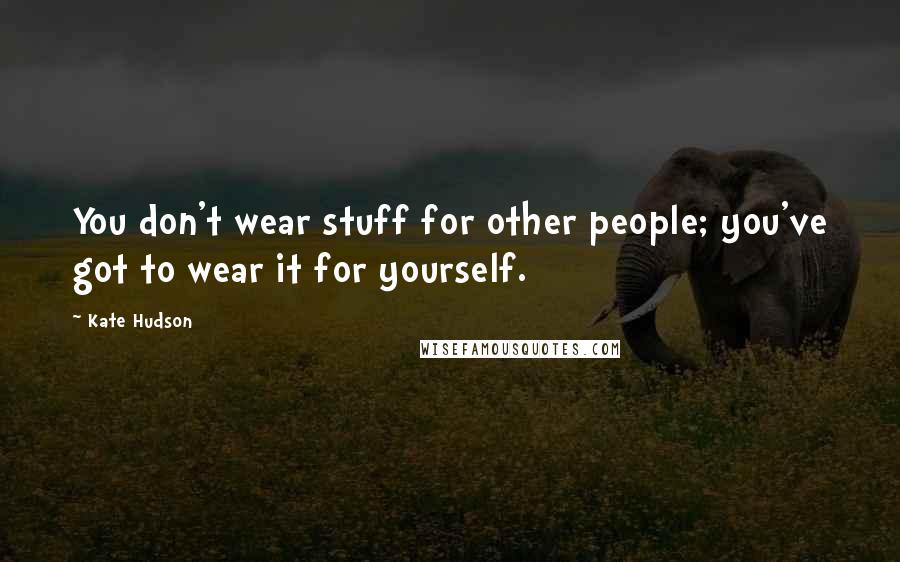 Kate Hudson Quotes: You don't wear stuff for other people; you've got to wear it for yourself.