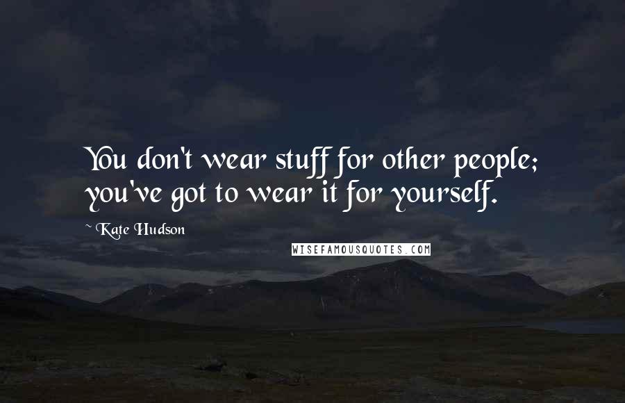 Kate Hudson Quotes: You don't wear stuff for other people; you've got to wear it for yourself.