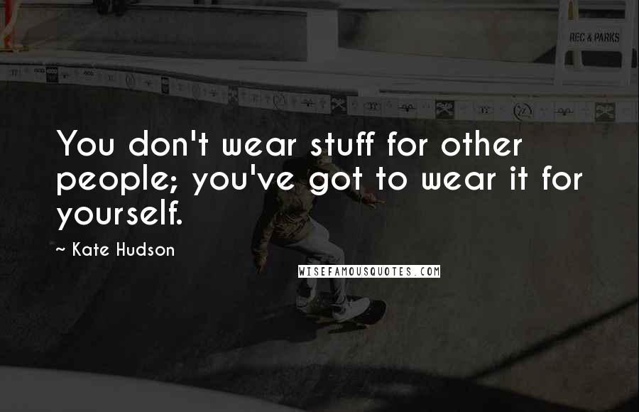 Kate Hudson Quotes: You don't wear stuff for other people; you've got to wear it for yourself.