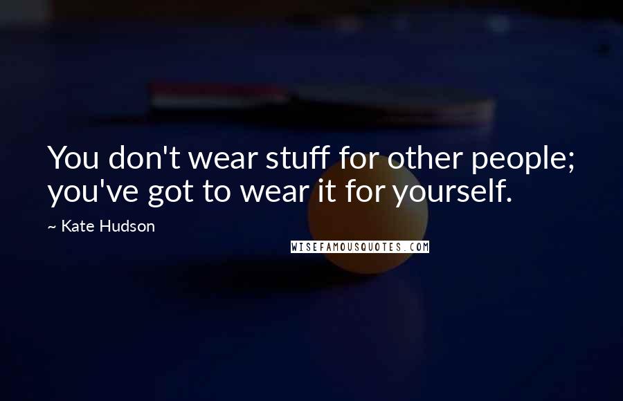 Kate Hudson Quotes: You don't wear stuff for other people; you've got to wear it for yourself.