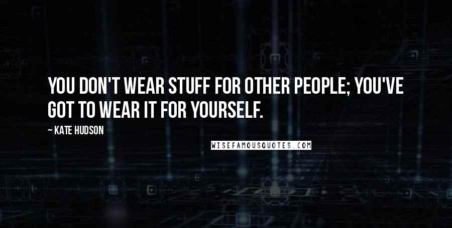 Kate Hudson Quotes: You don't wear stuff for other people; you've got to wear it for yourself.