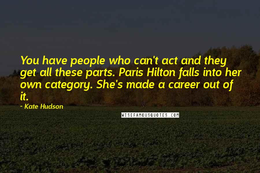 Kate Hudson Quotes: You have people who can't act and they get all these parts. Paris Hilton falls into her own category. She's made a career out of it.