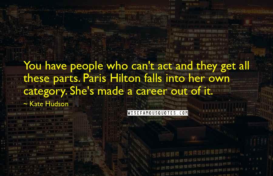 Kate Hudson Quotes: You have people who can't act and they get all these parts. Paris Hilton falls into her own category. She's made a career out of it.