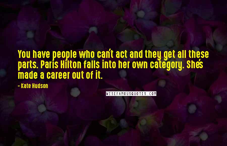 Kate Hudson Quotes: You have people who can't act and they get all these parts. Paris Hilton falls into her own category. She's made a career out of it.