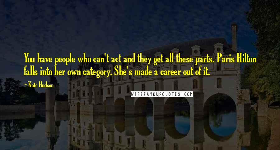 Kate Hudson Quotes: You have people who can't act and they get all these parts. Paris Hilton falls into her own category. She's made a career out of it.