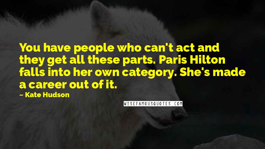 Kate Hudson Quotes: You have people who can't act and they get all these parts. Paris Hilton falls into her own category. She's made a career out of it.