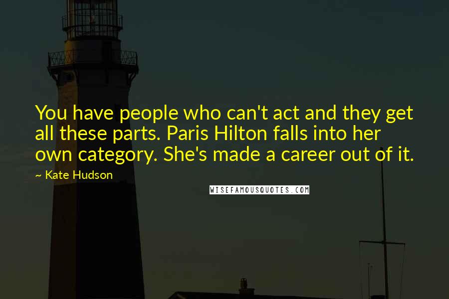 Kate Hudson Quotes: You have people who can't act and they get all these parts. Paris Hilton falls into her own category. She's made a career out of it.