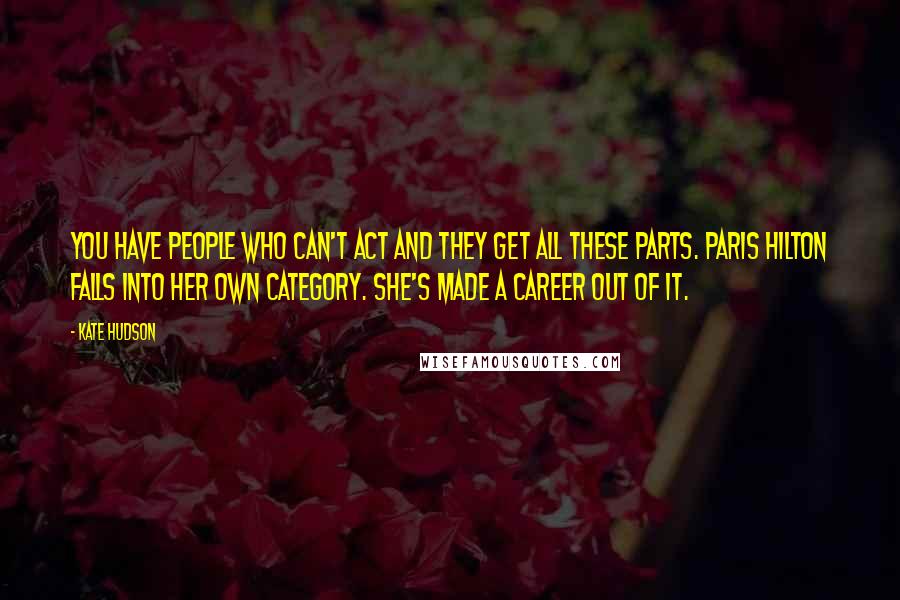 Kate Hudson Quotes: You have people who can't act and they get all these parts. Paris Hilton falls into her own category. She's made a career out of it.