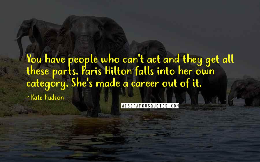 Kate Hudson Quotes: You have people who can't act and they get all these parts. Paris Hilton falls into her own category. She's made a career out of it.