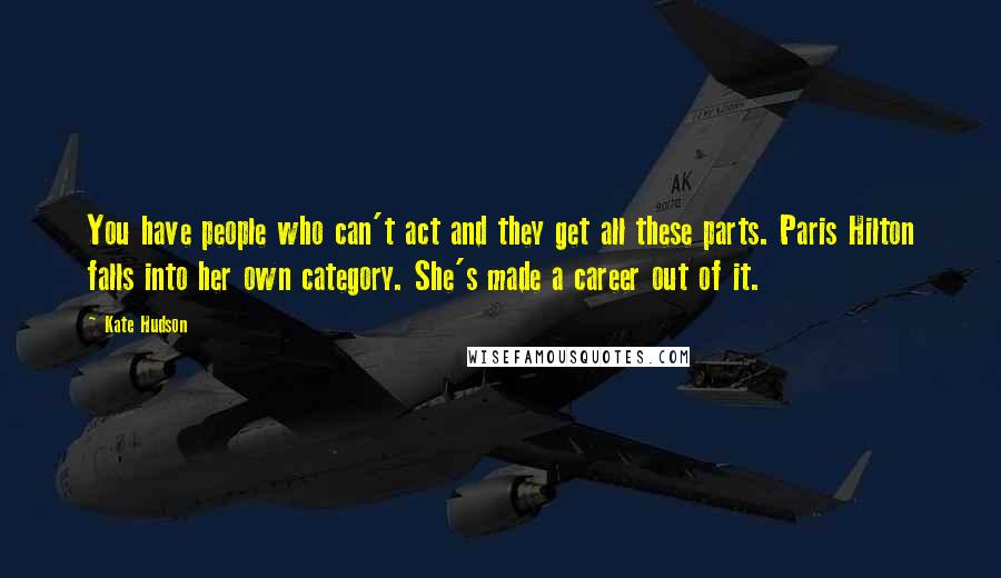 Kate Hudson Quotes: You have people who can't act and they get all these parts. Paris Hilton falls into her own category. She's made a career out of it.