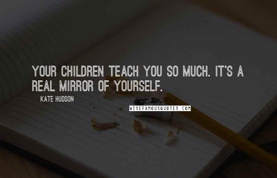 Kate Hudson Quotes: Your children teach you so much. It's a real mirror of yourself.