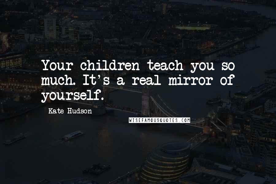 Kate Hudson Quotes: Your children teach you so much. It's a real mirror of yourself.