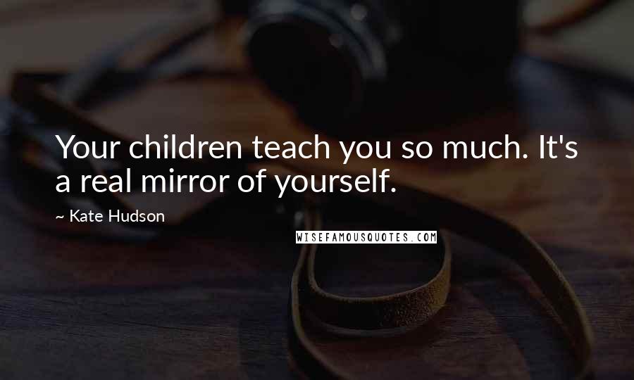 Kate Hudson Quotes: Your children teach you so much. It's a real mirror of yourself.