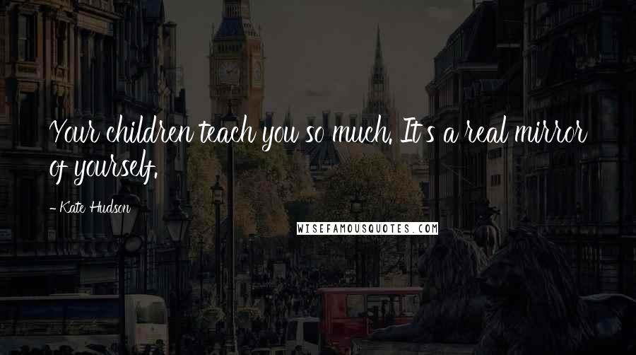 Kate Hudson Quotes: Your children teach you so much. It's a real mirror of yourself.