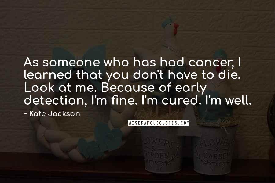 Kate Jackson Quotes: As someone who has had cancer, I learned that you don't have to die. Look at me. Because of early detection, I'm fine. I'm cured. I'm well.