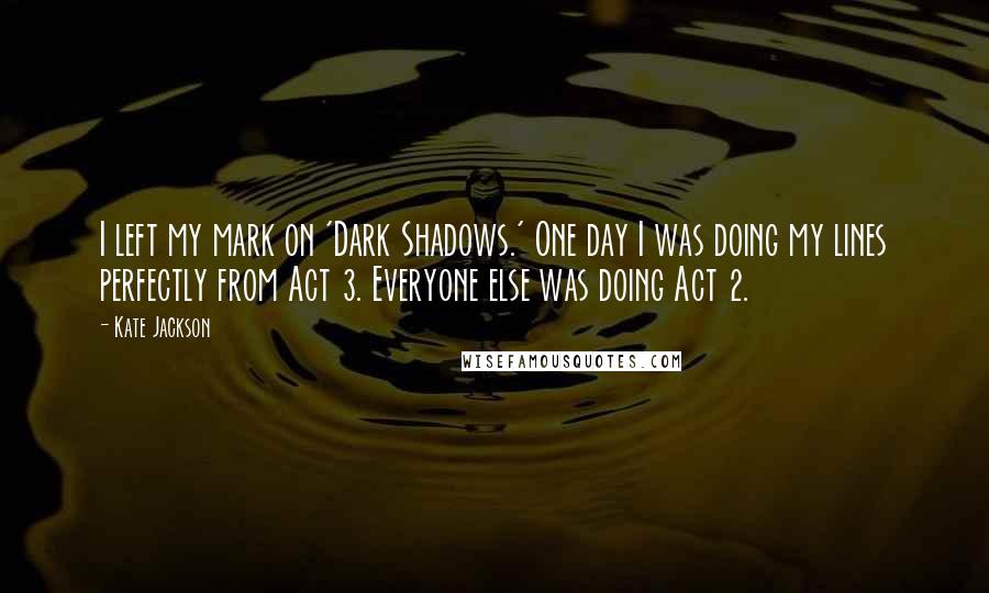 Kate Jackson Quotes: I left my mark on 'Dark Shadows.' One day I was doing my lines perfectly from Act 3. Everyone else was doing Act 2.