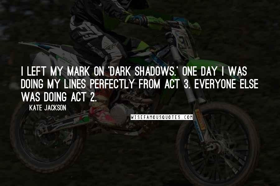 Kate Jackson Quotes: I left my mark on 'Dark Shadows.' One day I was doing my lines perfectly from Act 3. Everyone else was doing Act 2.