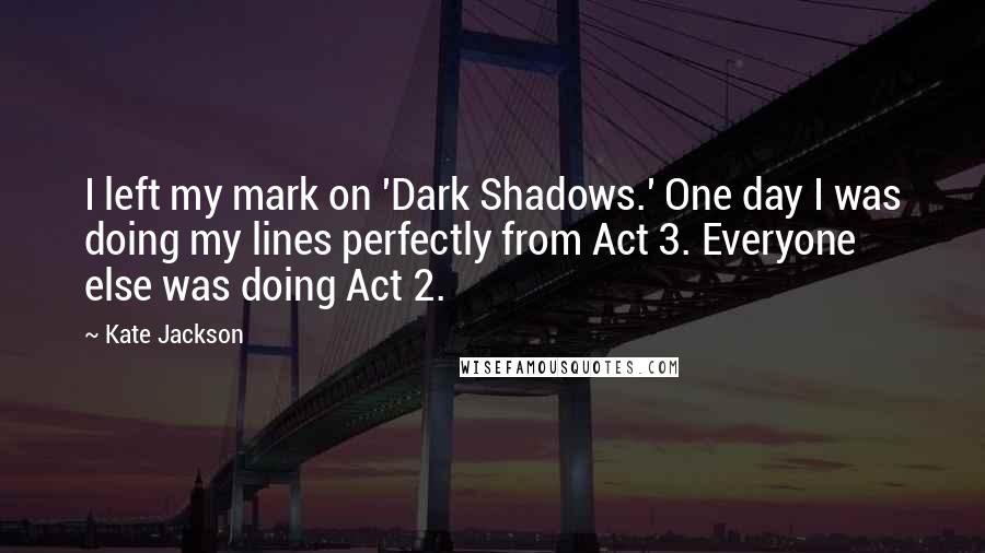 Kate Jackson Quotes: I left my mark on 'Dark Shadows.' One day I was doing my lines perfectly from Act 3. Everyone else was doing Act 2.